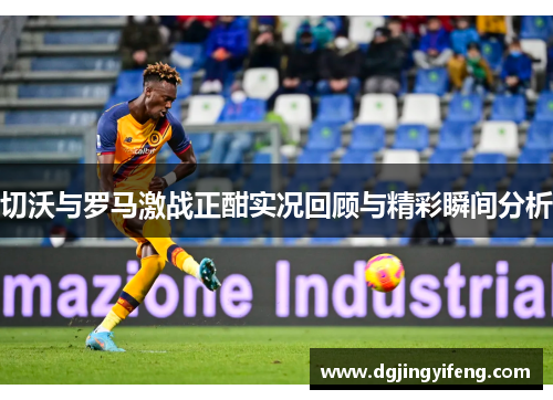 切沃与罗马激战正酣实况回顾与精彩瞬间分析