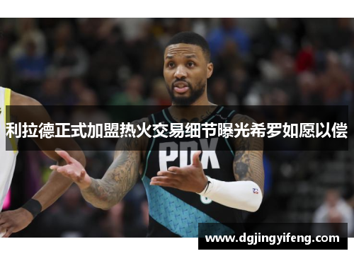 利拉德正式加盟热火交易细节曝光希罗如愿以偿