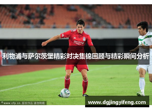 利物浦与萨尔茨堡精彩对决集锦回顾与精彩瞬间分析