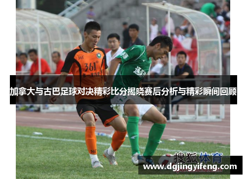 加拿大与古巴足球对决精彩比分揭晓赛后分析与精彩瞬间回顾