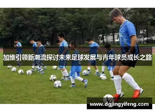 加维引领新潮流探讨未来足球发展与青年球员成长之路