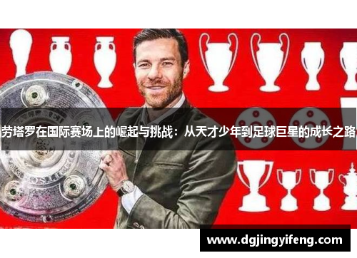 劳塔罗在国际赛场上的崛起与挑战：从天才少年到足球巨星的成长之路