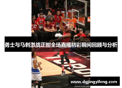 勇士与马刺激战正酣全场直播精彩瞬间回顾与分析