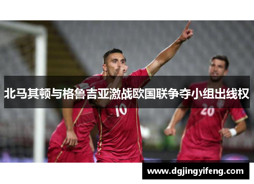 北马其顿与格鲁吉亚激战欧国联争夺小组出线权