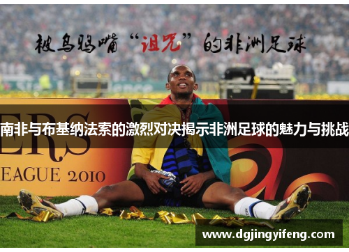 南非与布基纳法索的激烈对决揭示非洲足球的魅力与挑战