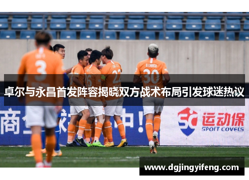 卓尔与永昌首发阵容揭晓双方战术布局引发球迷热议