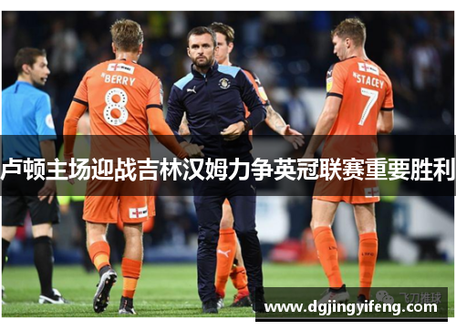 卢顿主场迎战吉林汉姆力争英冠联赛重要胜利
