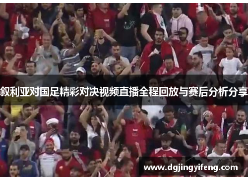 叙利亚对国足精彩对决视频直播全程回放与赛后分析分享