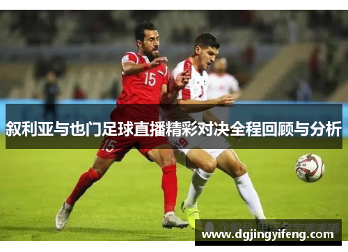 叙利亚与也门足球直播精彩对决全程回顾与分析
