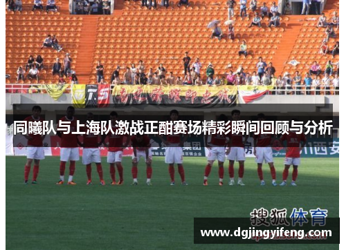 同曦队与上海队激战正酣赛场精彩瞬间回顾与分析