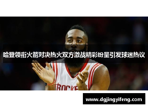 哈登领衔火箭对决热火双方激战精彩纷呈引发球迷热议