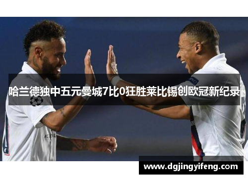 哈兰德独中五元曼城7比0狂胜莱比锡创欧冠新纪录
