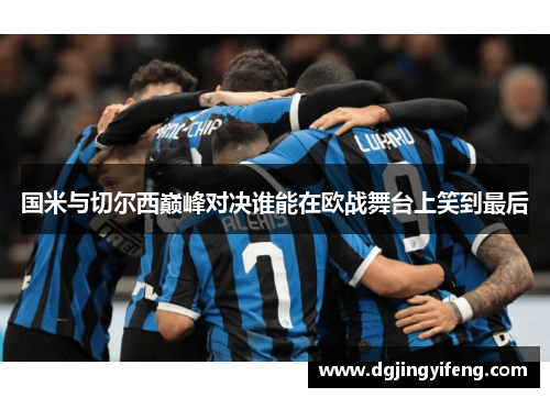 国米与切尔西巅峰对决谁能在欧战舞台上笑到最后