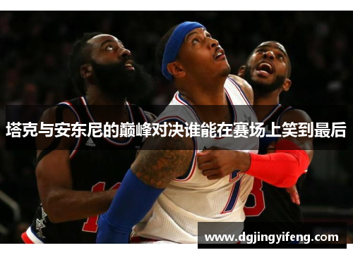 塔克与安东尼的巅峰对决谁能在赛场上笑到最后