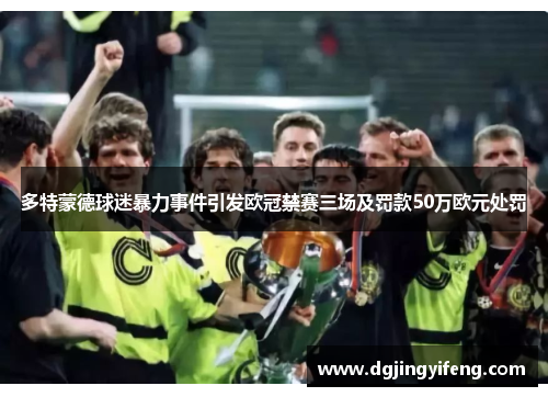 多特蒙德球迷暴力事件引发欧冠禁赛三场及罚款50万欧元处罚