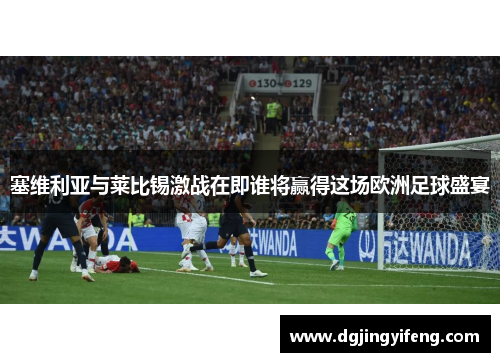 塞维利亚与莱比锡激战在即谁将赢得这场欧洲足球盛宴