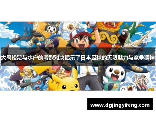大岛松鼠与水户的激烈对决揭示了日本足球的无限魅力与竞争精神