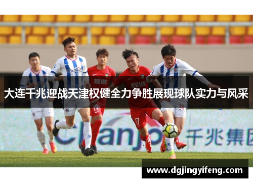 大连千兆迎战天津权健全力争胜展现球队实力与风采