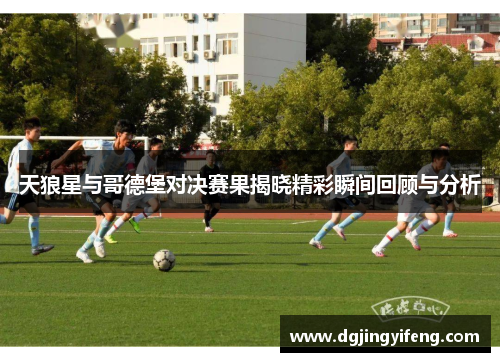 天狼星与哥德堡对决赛果揭晓精彩瞬间回顾与分析