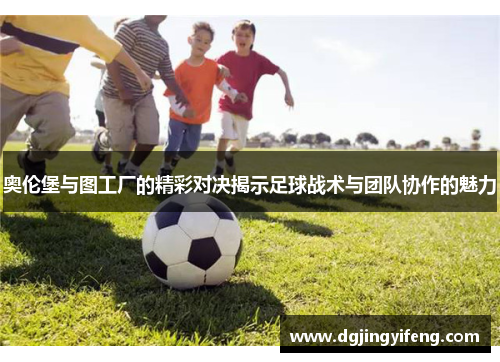 奥伦堡与图工厂的精彩对决揭示足球战术与团队协作的魅力