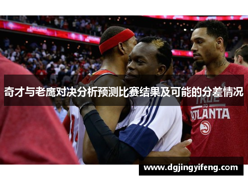 奇才与老鹰对决分析预测比赛结果及可能的分差情况