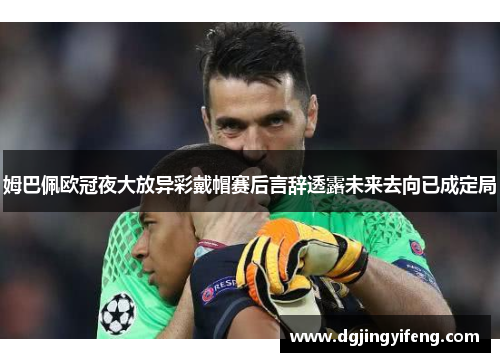 姆巴佩欧冠夜大放异彩戴帽赛后言辞透露未来去向已成定局