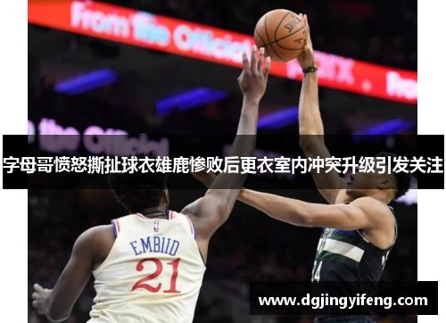 字母哥愤怒撕扯球衣雄鹿惨败后更衣室内冲突升级引发关注
