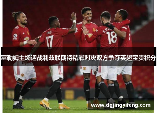 富勒姆主场迎战利兹联期待精彩对决双方争夺英超宝贵积分