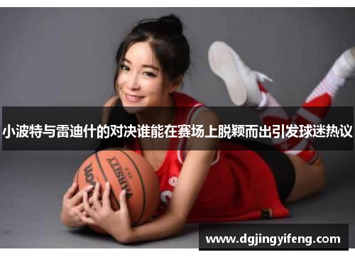 小波特与雷迪什的对决谁能在赛场上脱颖而出引发球迷热议