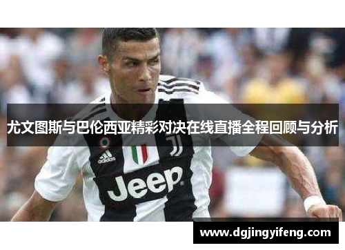 尤文图斯与巴伦西亚精彩对决在线直播全程回顾与分析