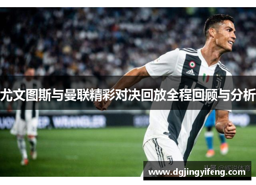 尤文图斯与曼联精彩对决回放全程回顾与分析