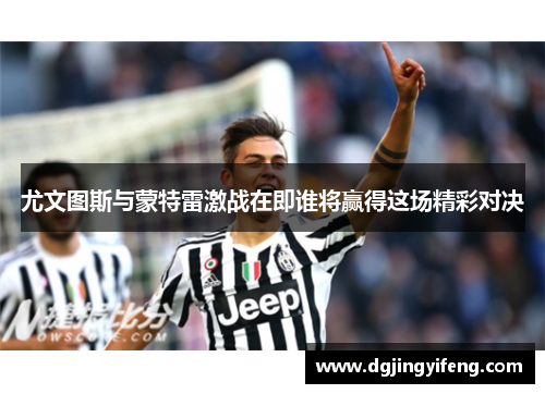 尤文图斯与蒙特雷激战在即谁将赢得这场精彩对决