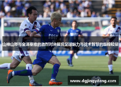 山神山形与金泽塞维的激烈对决展现足球魅力与战术智慧的巅峰较量
