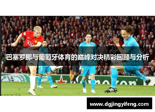 巴塞罗那与葡萄牙体育的巅峰对决精彩回顾与分析