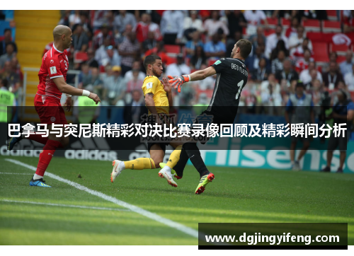 巴拿马与突尼斯精彩对决比赛录像回顾及精彩瞬间分析