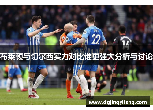 布莱顿与切尔西实力对比谁更强大分析与讨论