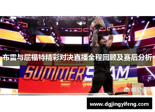 布雷与屈福特精彩对决直播全程回顾及赛后分析