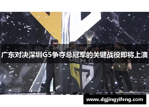广东对决深圳G5争夺总冠军的关键战役即将上演