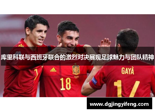 库里科联与西班牙联合的激烈对决展现足球魅力与团队精神