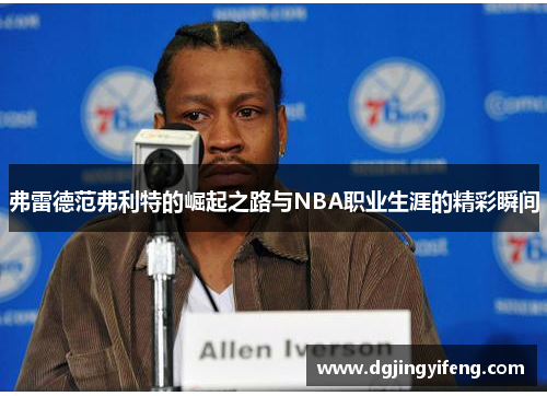 弗雷德范弗利特的崛起之路与NBA职业生涯的精彩瞬间