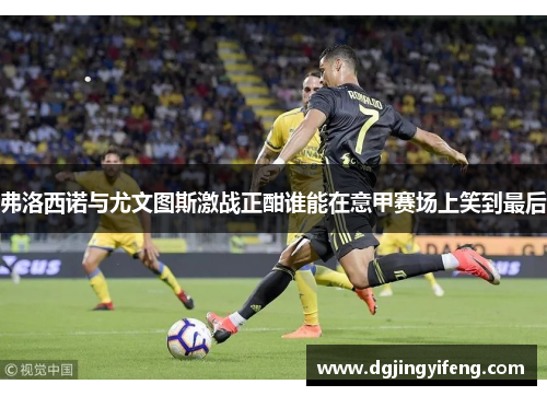 弗洛西诺与尤文图斯激战正酣谁能在意甲赛场上笑到最后