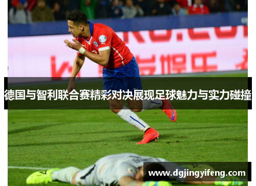 德国与智利联合赛精彩对决展现足球魅力与实力碰撞