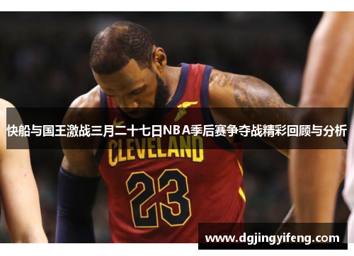 快船与国王激战三月二十七日NBA季后赛争夺战精彩回顾与分析
