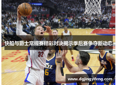 快船与爵士常规赛精彩对决揭示季后赛争夺新动态