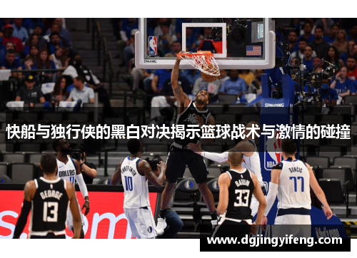 快船与独行侠的黑白对决揭示篮球战术与激情的碰撞