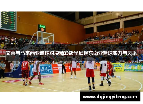 文莱与马来西亚篮球对决精彩纷呈展现东南亚篮球实力与风采