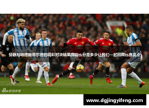 曼联与哈德斯菲尔德的精彩对决结果揭晓比分是多少让我们一起回顾比赛亮点