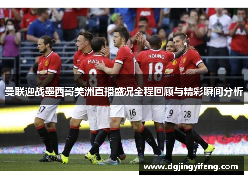 曼联迎战墨西哥美洲直播盛况全程回顾与精彩瞬间分析