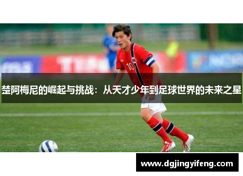 楚阿梅尼的崛起与挑战：从天才少年到足球世界的未来之星