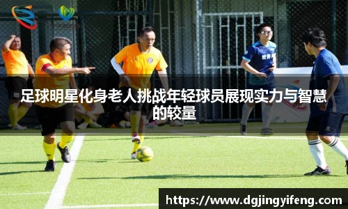 足球明星化身老人挑战年轻球员展现实力与智慧的较量
